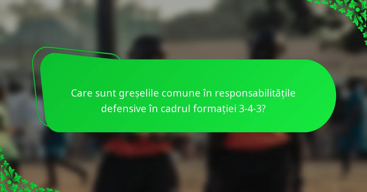 Care sunt greșelile comune în responsabilitățile defensive în cadrul formației 3-4-3?