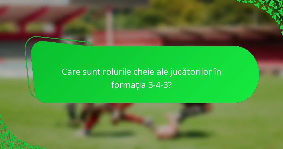 Care sunt rolurile cheie ale jucătorilor în formația 3-4-3?