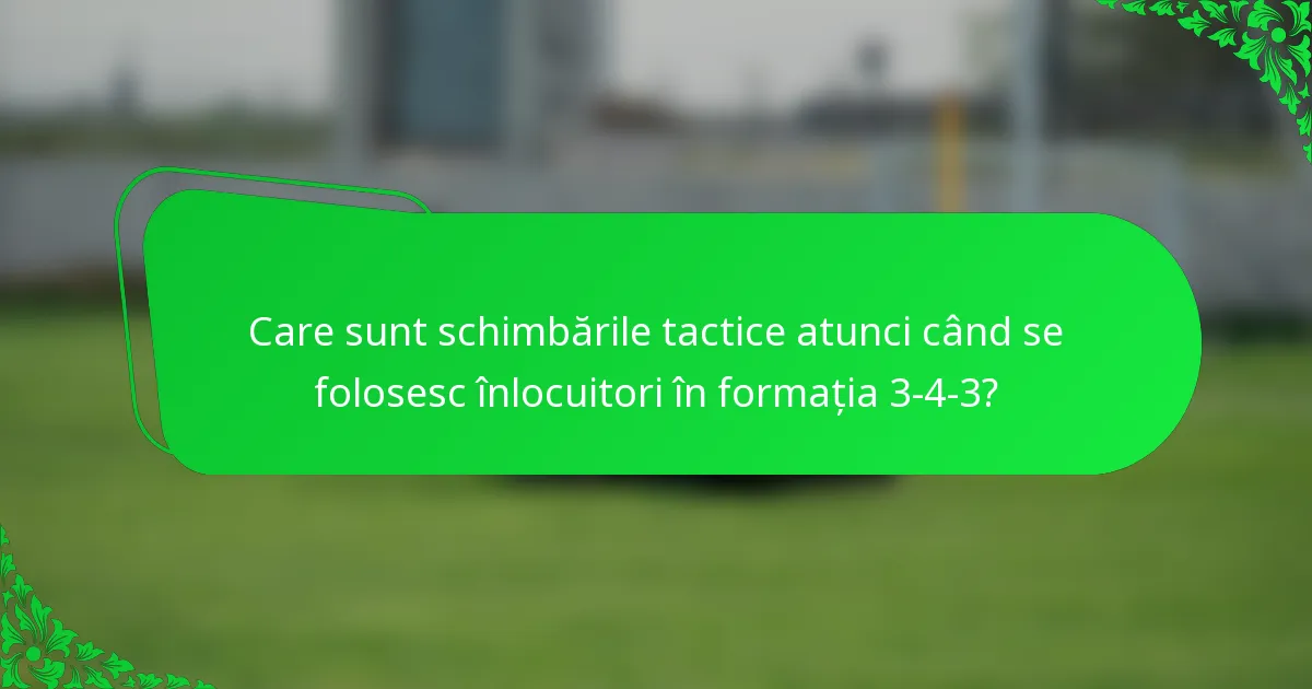 Care sunt schimbările tactice atunci când se folosesc înlocuitori în formația 3-4-3?