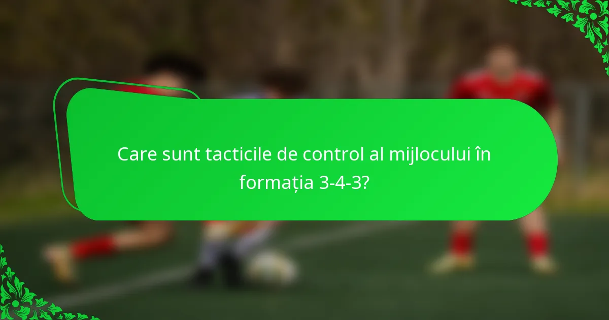 Care sunt tacticile de control al mijlocului în formația 3-4-3?