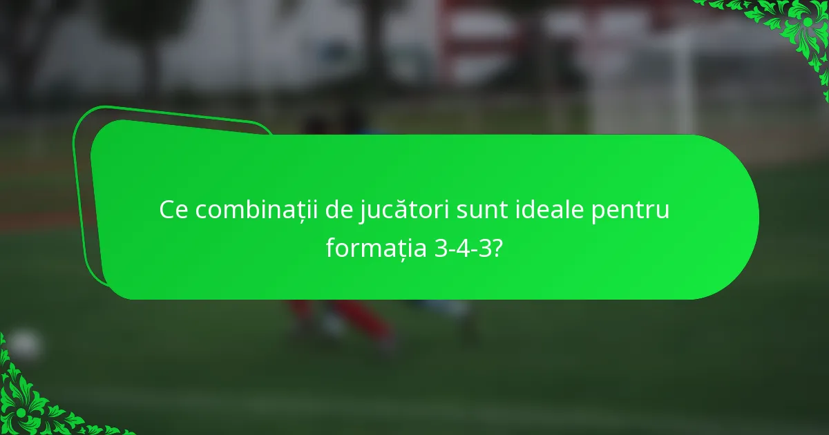 Ce combinații de jucători sunt ideale pentru formația 3-4-3?