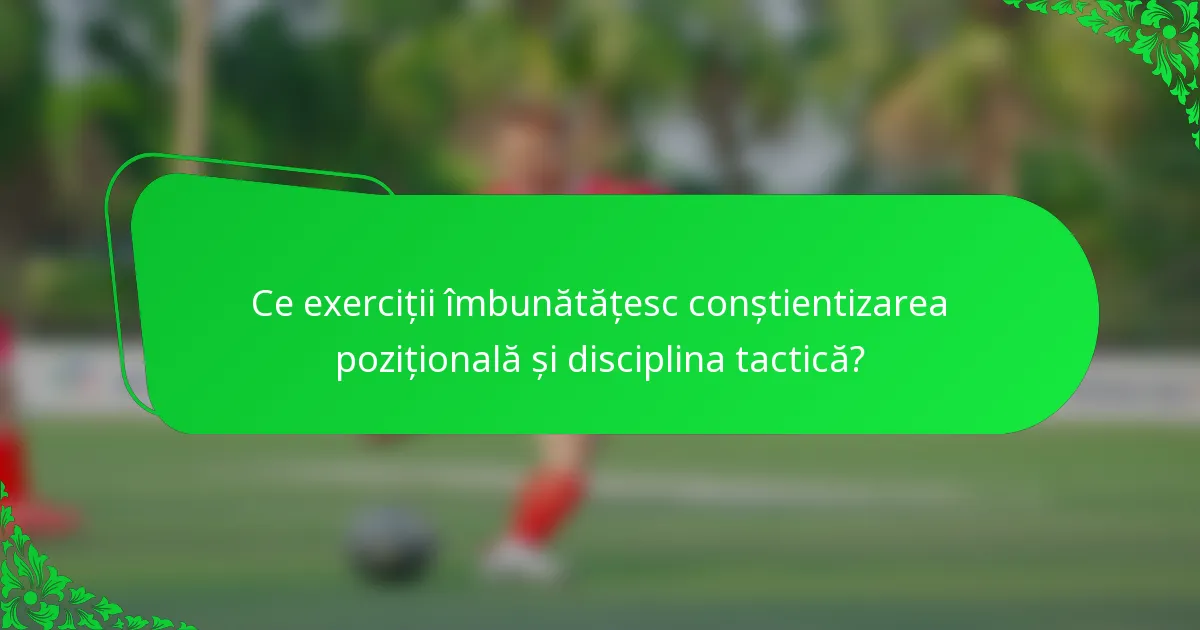 Ce exerciții îmbunătățesc conștientizarea pozițională și disciplina tactică?