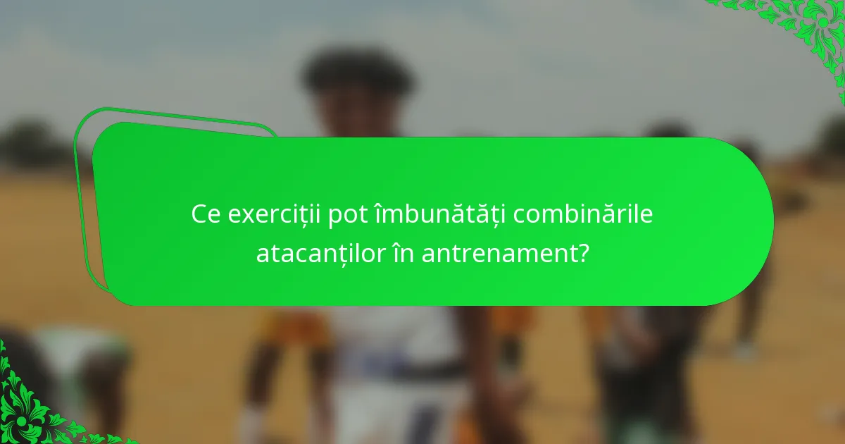 Ce exerciții pot îmbunătăți combinările atacanților în antrenament?