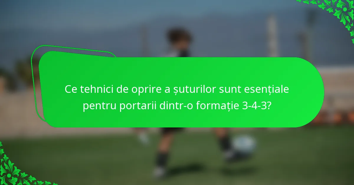 Ce tehnici de oprire a șuturilor sunt esențiale pentru portarii dintr-o formație 3-4-3?